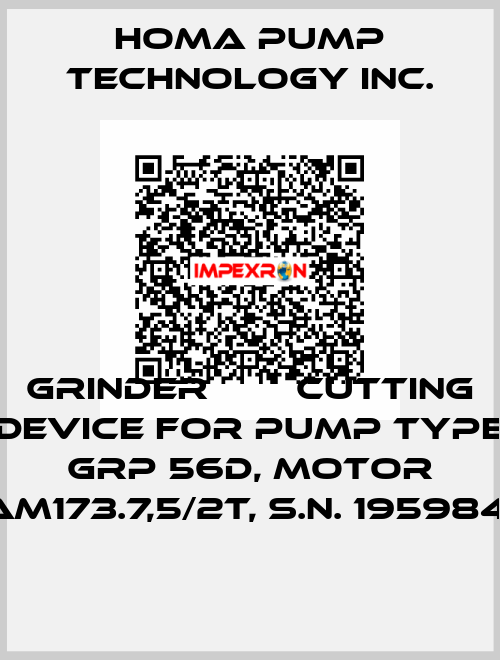 GRINDER ИЛИ CUTTING DEVICE FOR PUMP TYPE GRP 56D, MOTOR AM173.7,5/2T, S.N. 195984  Homa Pump Technology Inc.