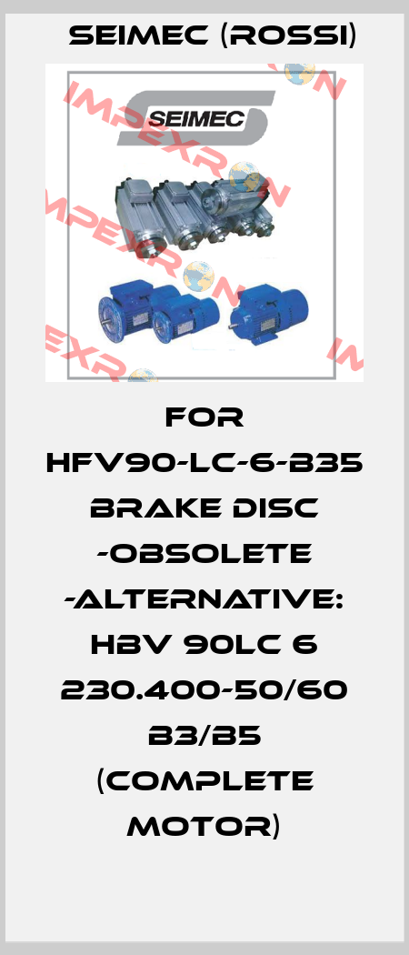 For HFV90-LC-6-B35 Brake disc -obsolete -ALTERNATIVE: HBV 90LC 6 230.400-50/60 B3/B5 (complete motor) Seimec (Rossi)